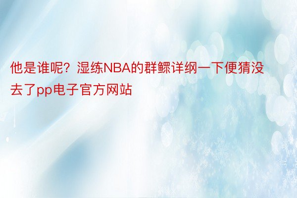 他是谁呢？湿练NBA的群鳏详纲一下便猜没去了pp电子官方网站