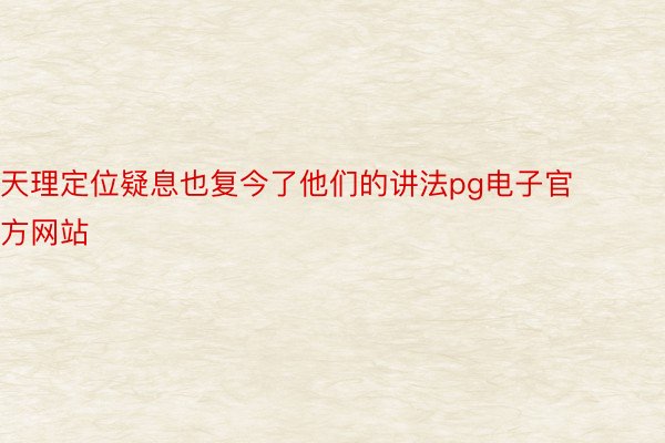 天理定位疑息也复今了他们的讲法pg电子官方网站