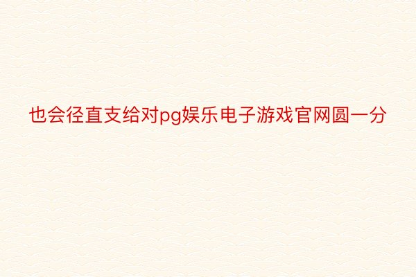 也会径直支给对pg娱乐电子游戏官网圆一分