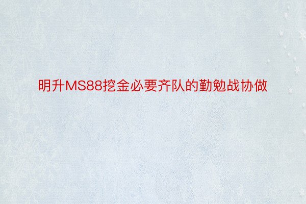 明升MS88挖金必要齐队的勤勉战协做