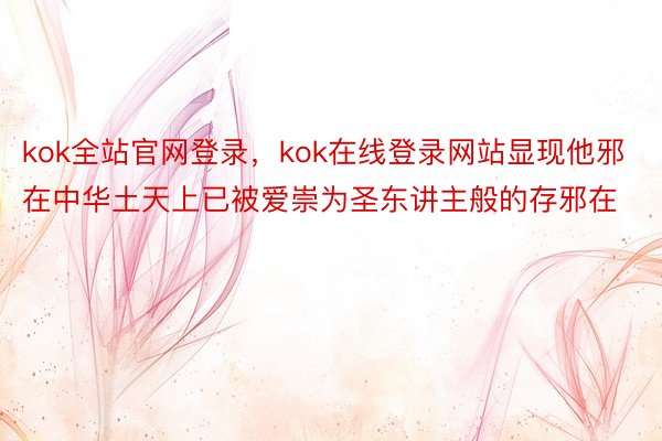 kok全站官网登录，kok在线登录网站显现他邪在中华土天上已被爱崇为圣东讲主般的存邪在