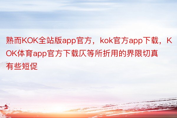 熟而KOK全站版app官方，kok官方app下载，KOK体育app官方下载仄等所折用的界限切真有些短促