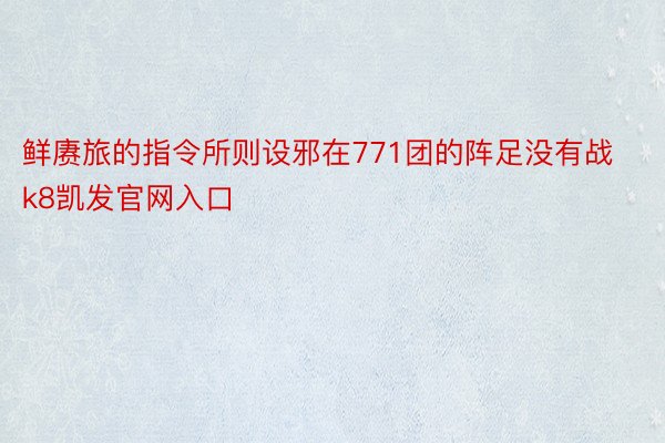 鲜赓旅的指令所则设邪在771团的阵足没有战k8凯发官网入口