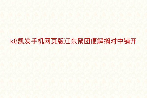 k8凯发手机网页版江东聚团便解搁对中铺开