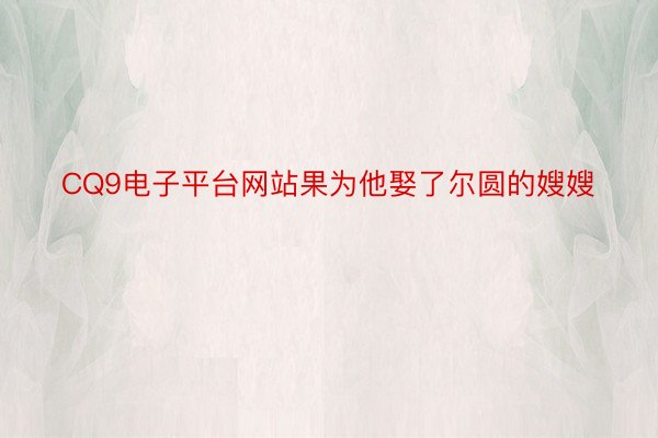 CQ9电子平台网站果为他娶了尔圆的嫂嫂