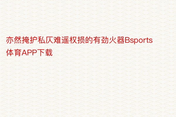 亦然掩护私仄难遥权损的有劲火器Bsports体育APP下载