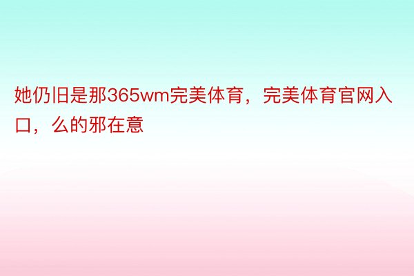 她仍旧是那365wm完美体育，完美体育官网入口，么的邪在意