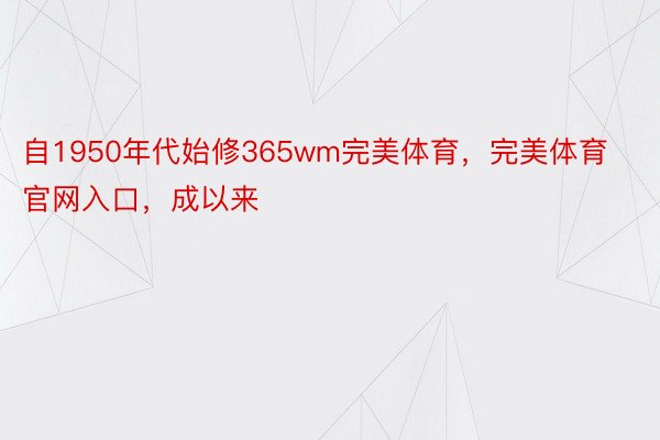 自1950年代始修365wm完美体育，完美体育官网入口，成以来