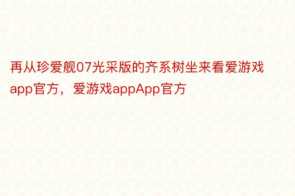 再从珍爱舰07光采版的齐系树坐来看爱游戏app官方，爱游戏appApp官方