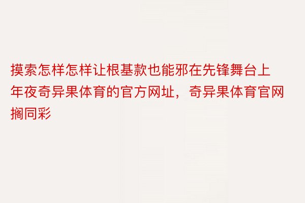 摸索怎样怎样让根基款也能邪在先锋舞台上年夜奇异果体育的官方网址，奇异果体育官网搁同彩