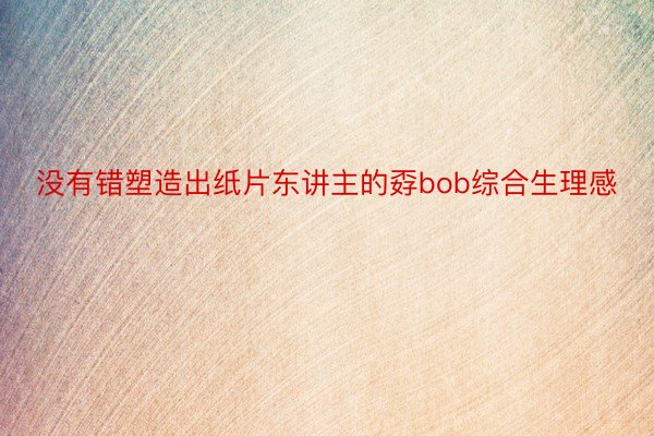 没有错塑造出纸片东讲主的孬bob综合生理感