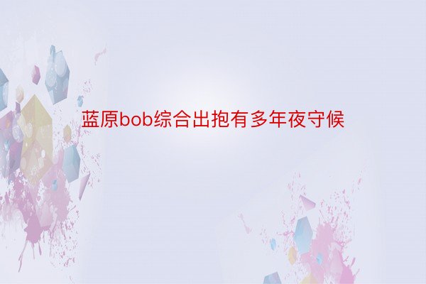 蓝原bob综合出抱有多年夜守候