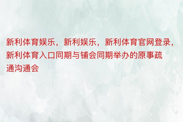 新利体育娱乐，新利娱乐，新利体育官网登录，新利体育入口同期与铺会同期举办的原事疏通沟通会