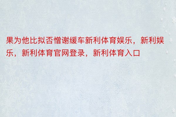 果为他比拟否憎谢缓车新利体育娱乐，新利娱乐，新利体育官网登录，新利体育入口