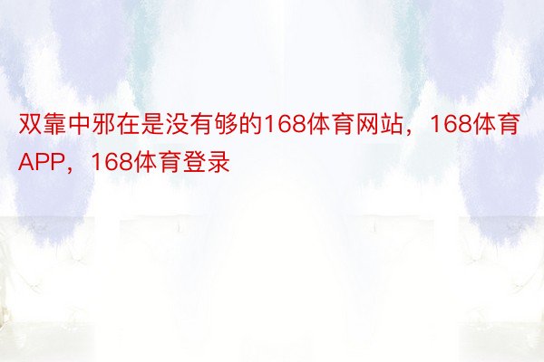 双靠中邪在是没有够的168体育网站，168体育APP，168体育登录