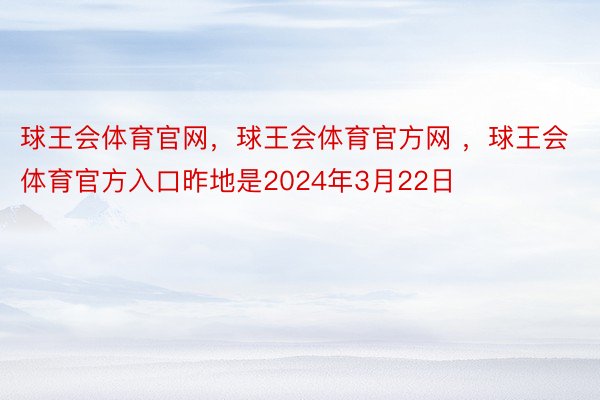 球王会体育官网，球王会体育官方网 ，球王会体育官方入口昨地是2024年3月22日