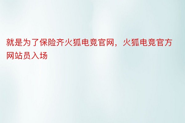 就是为了保险齐火狐电竞官网，火狐电竞官方网站员入场