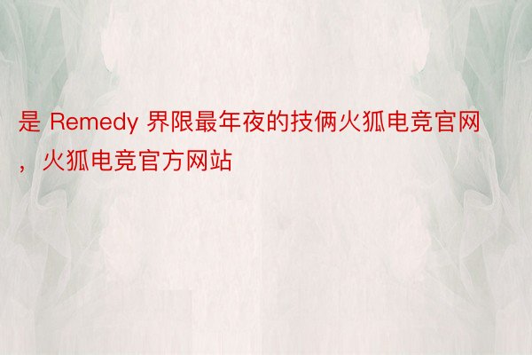 是 Remedy 界限最年夜的技俩火狐电竞官网，火狐电竞官方网站