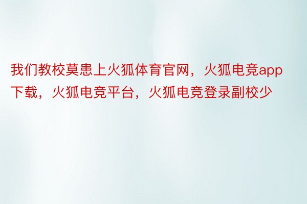 我们教校莫患上火狐体育官网，火狐电竞app下载，火狐电竞平台，火狐电竞登录副校少