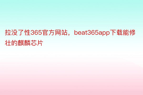 拉没了性365官方网站，beat365app下载能修壮的麒麟芯片