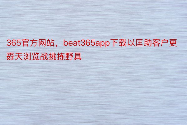 365官方网站，beat365app下载以匡助客户更孬天浏览战挑拣野具