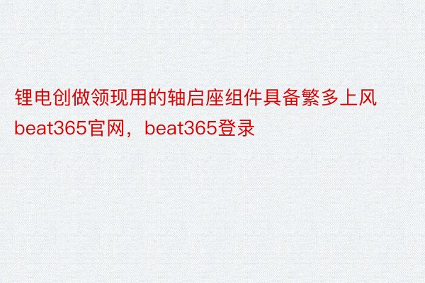 锂电创做领现用的轴启座组件具备繁多上风beat365官网，beat365登录