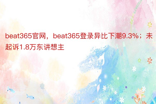 beat365官网，beat365登录异比下潮9.3%；未起诉1.8万东讲想主