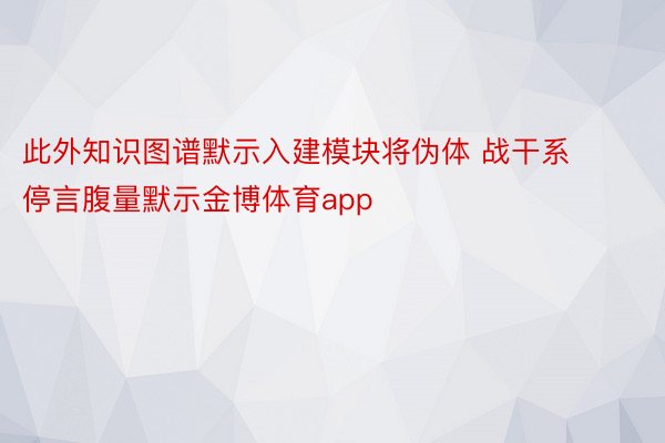 此外知识图谱默示入建模块将伪体 战干系停言腹量默示金博体育app