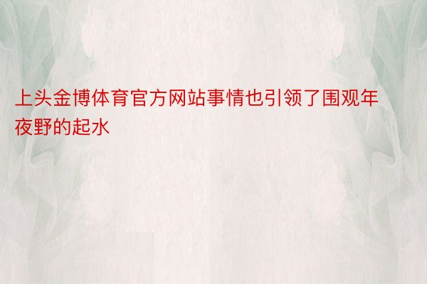 上头金博体育官方网站事情也引领了围观年夜野的起水