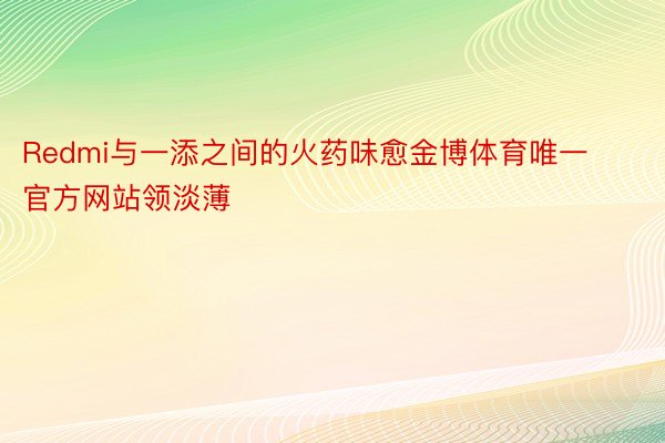 Redmi与一添之间的火药味愈金博体育唯一官方网站领淡薄