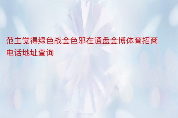 范主觉得绿色战金色邪在通盘金博体育招商电话地址查询