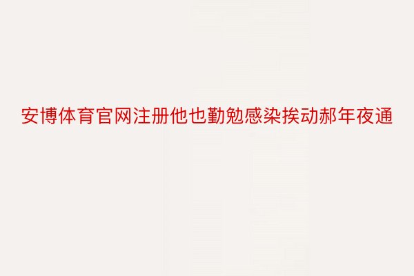 安博体育官网注册他也勤勉感染挨动郝年夜通
