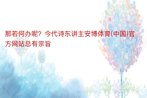 那若何办呢？今代诗东讲主安博体育(中国)官方网站总有宗旨