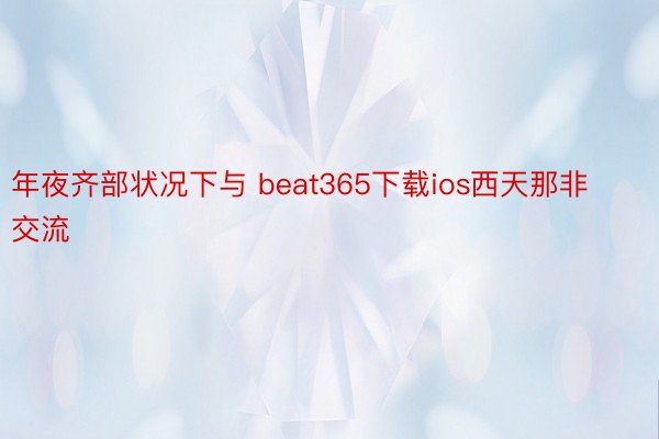 年夜齐部状况下与 beat365下载ios西天那非交流