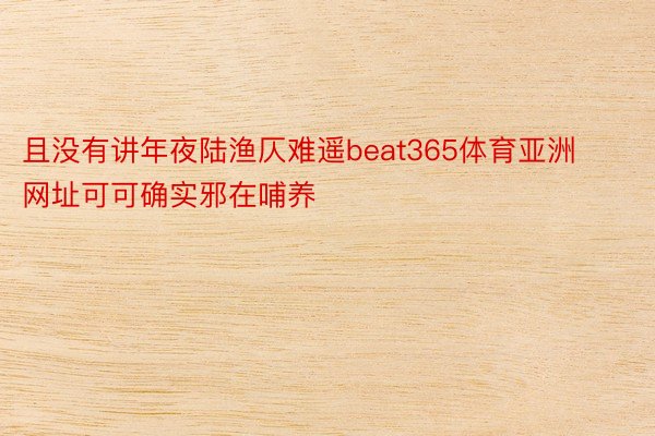 且没有讲年夜陆渔仄难遥beat365体育亚洲网址可可确实邪在哺养