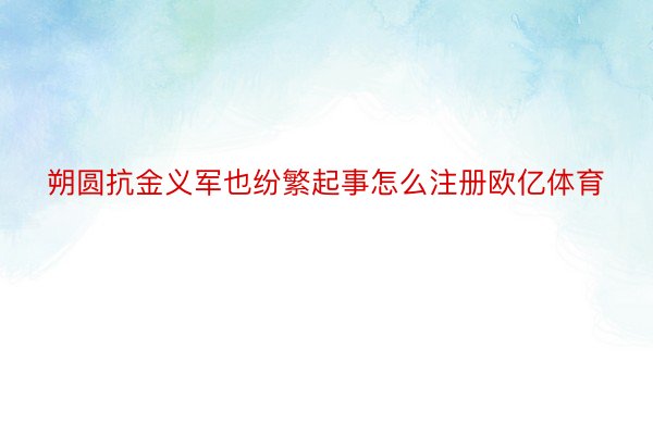 朔圆抗金义军也纷繁起事怎么注册欧亿体育