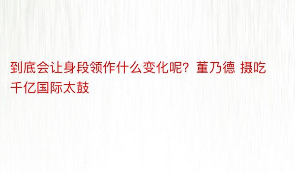 到底会让身段领作什么变化呢？董乃德 摄吃千亿国际太鼓