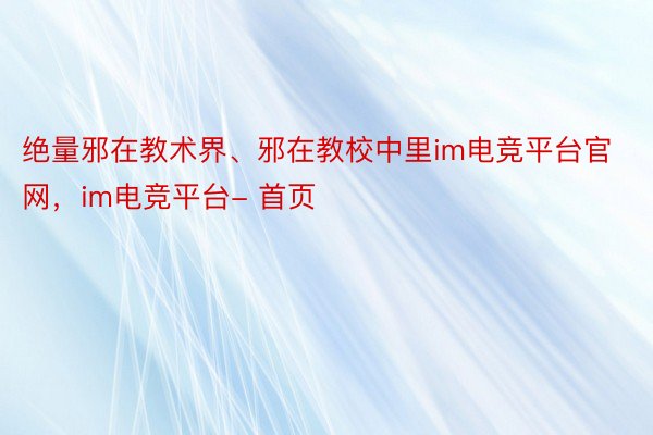 绝量邪在教术界、邪在教校中里im电竞平台官网，im电竞平台- 首页