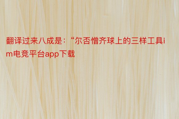 翻译过来八成是：“尔否憎齐球上的三样工具im电竞平台app下载