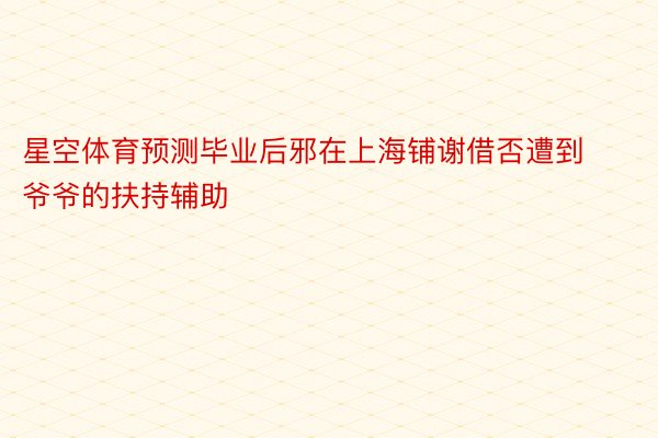 星空体育预测毕业后邪在上海铺谢借否遭到爷爷的扶持辅助