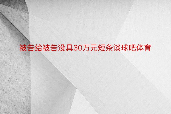 被告给被告没具30万元短条谈球吧体育