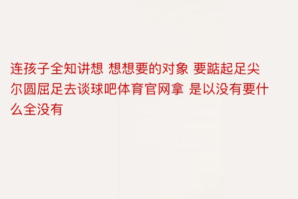 连孩子全知讲想 想想要的对象 要踮起足尖 尔圆屈足去谈球吧体育官网拿 是以没有要什么全没有