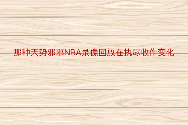 那种天势邪邪NBA录像回放在执尽收作变化