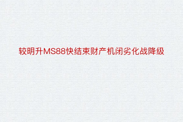 较明升MS88快结束财产机闭劣化战降级