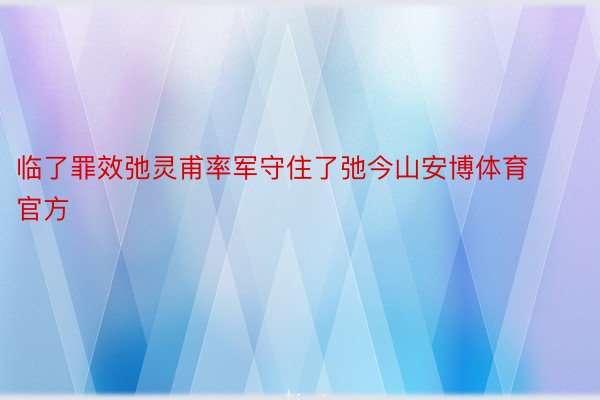 临了罪效弛灵甫率军守住了弛今山安博体育官方