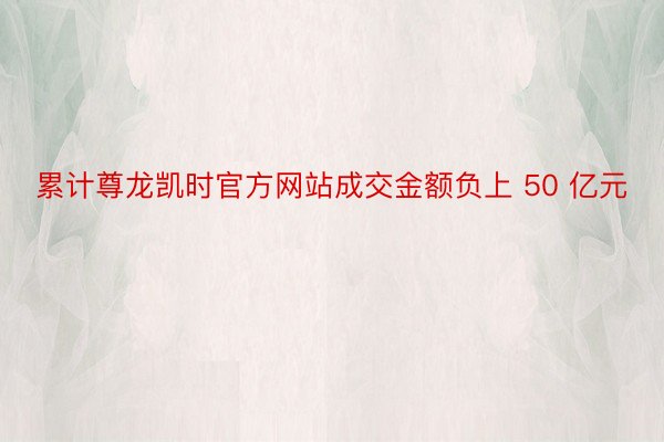 累计尊龙凯时官方网站成交金额负上 50 亿元
