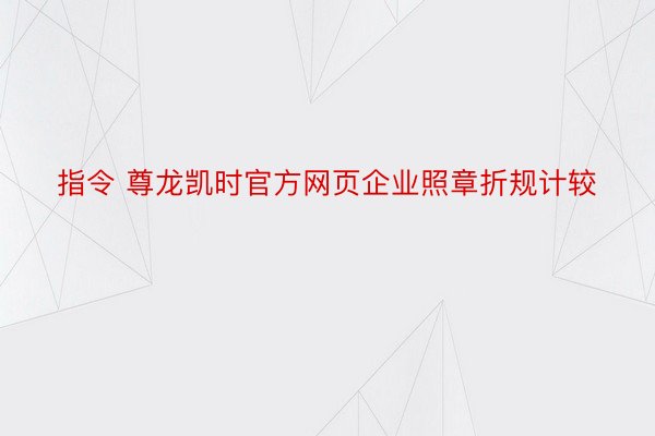 指令 尊龙凯时官方网页企业照章折规计较