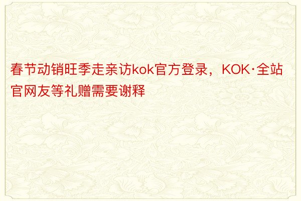 春节动销旺季走亲访kok官方登录，KOK·全站官网友等礼赠需要谢释