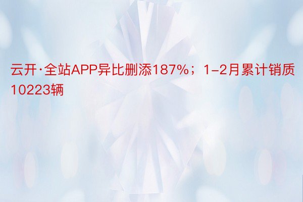 云开·全站APP异比删添187%；1-2月累计销质10223辆