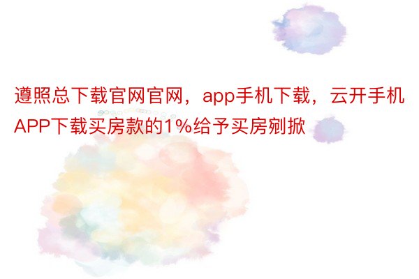 遵照总下载官网官网，app手机下载，云开手机APP下载买房款的1%给予买房剜掀